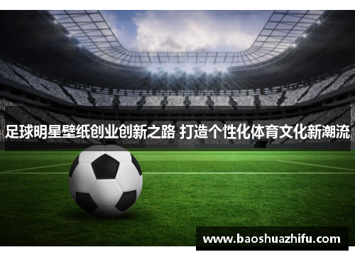 足球明星壁纸创业创新之路 打造个性化体育文化新潮流