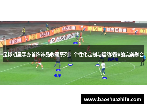 足球明星手办首饰饰品收藏系列：个性化定制与运动精神的完美融合