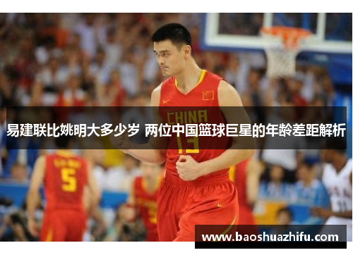 易建联比姚明大多少岁 两位中国篮球巨星的年龄差距解析