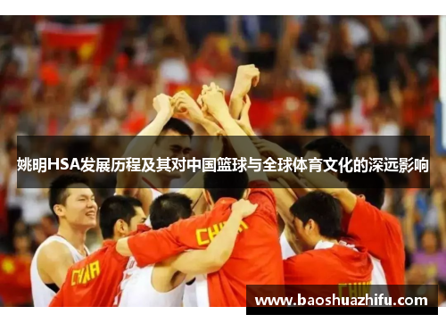 姚明HSA发展历程及其对中国篮球与全球体育文化的深远影响