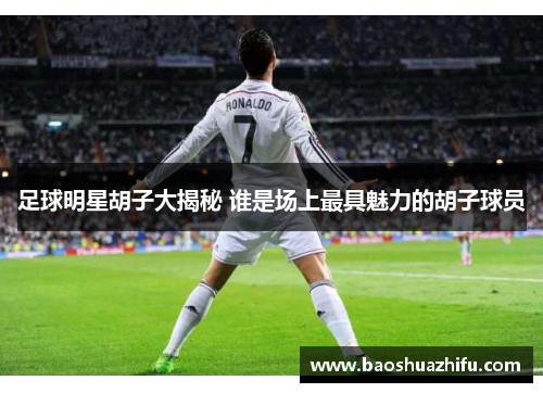 足球明星胡子大揭秘 谁是场上最具魅力的胡子球员