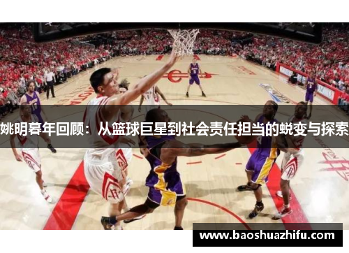 姚明暮年回顾：从篮球巨星到社会责任担当的蜕变与探索