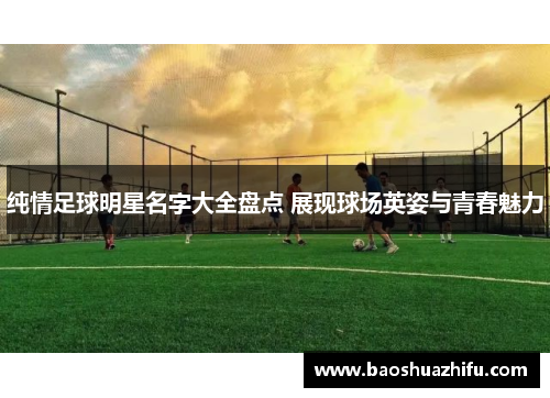 纯情足球明星名字大全盘点 展现球场英姿与青春魅力