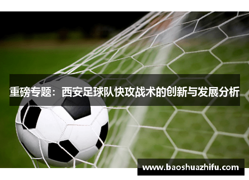 重磅专题：西安足球队快攻战术的创新与发展分析