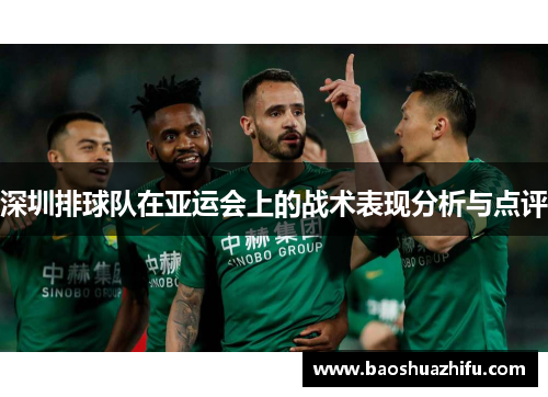 深圳排球队在亚运会上的战术表现分析与点评