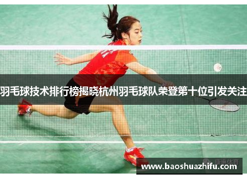 羽毛球技术排行榜揭晓杭州羽毛球队荣登第十位引发关注