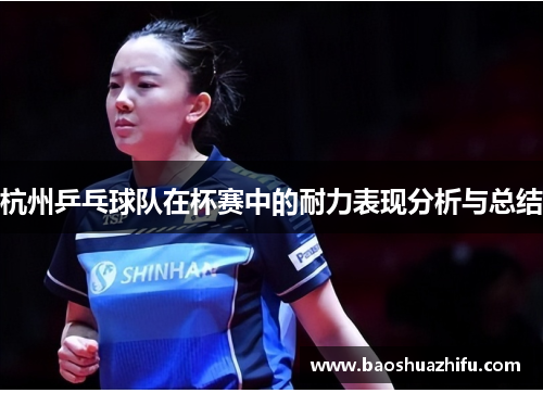 杭州乒乓球队在杯赛中的耐力表现分析与总结