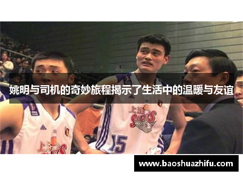 姚明与司机的奇妙旅程揭示了生活中的温暖与友谊