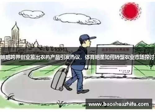 姚明跨界创业推出农药产品引发热议，体育明星如何转型农业市场探讨