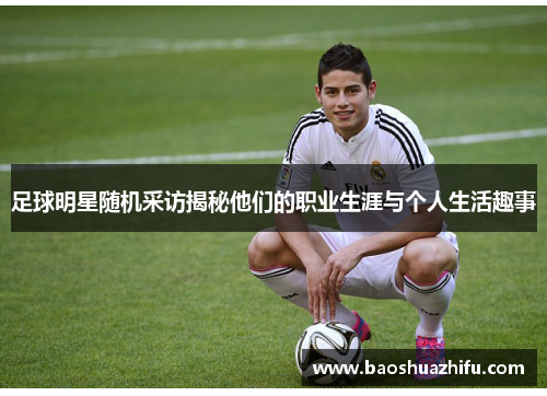 足球明星随机采访揭秘他们的职业生涯与个人生活趣事