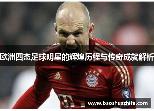 欧洲四杰足球明星的辉煌历程与传奇成就解析