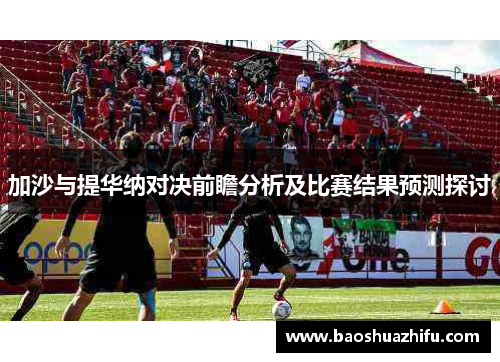 加沙与提华纳对决前瞻分析及比赛结果预测探讨