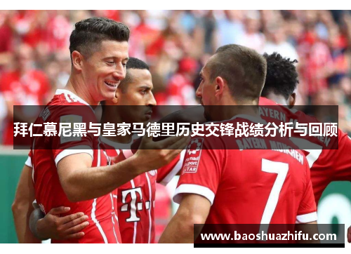 拜仁慕尼黑与皇家马德里历史交锋战绩分析与回顾