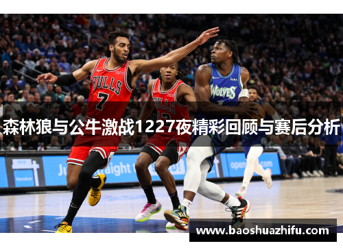 森林狼与公牛激战1227夜精彩回顾与赛后分析